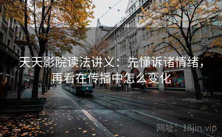 天天影院读法讲义:先懂诉诸情绪,再看在传播中怎么变化 天天影院读法讲义:先懂诉诸情绪,再看在传播中怎么变化