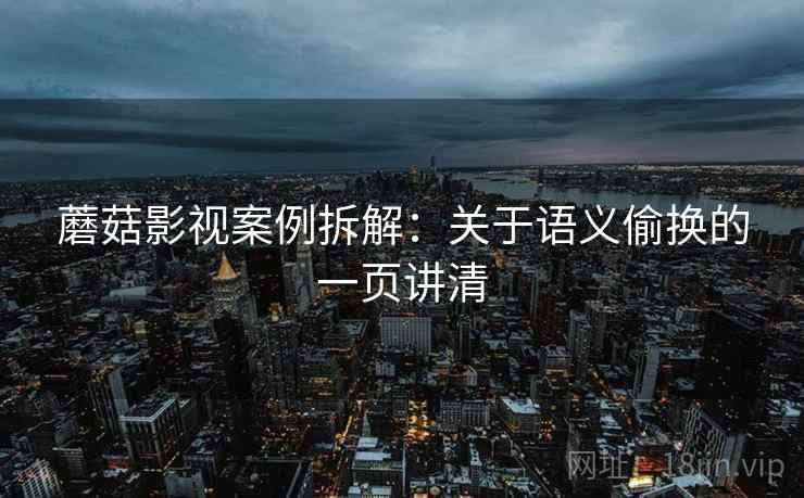 蘑菇影视案例拆解:关于语义偷换的一页讲清 蘑菇影视案例拆解:关于语义偷换的一页讲清