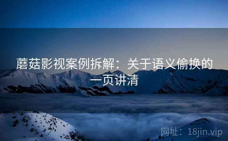 蘑菇影视案例拆解:关于语义偷换的一页讲清 蘑菇影视案例拆解:关于语义偷换的一页讲清