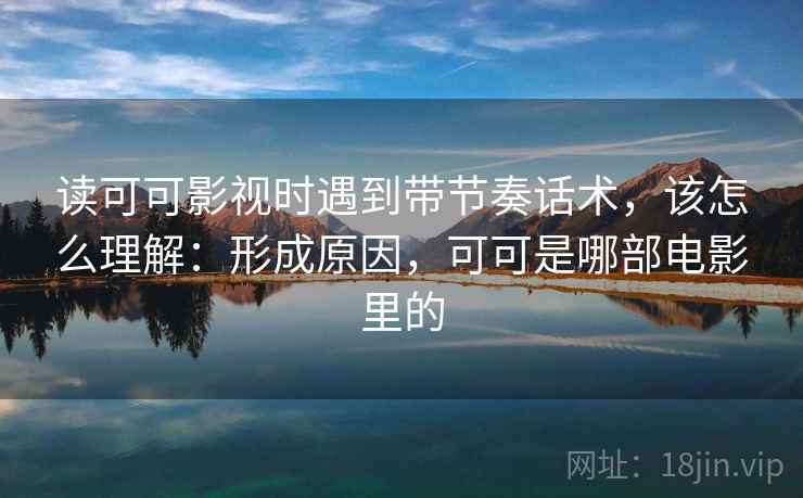 读可可影视时遇到带节奏话术,该怎么理解:形成原因,可可是哪部电影里的 读可可影视时遇到带节奏话术,该怎么理解:形成原因,可可是哪部电影里的