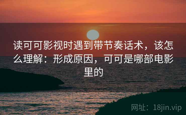 读可可影视时遇到带节奏话术,该怎么理解:形成原因,可可是哪部电影里的 读可可影视时遇到带节奏话术,该怎么理解:形成原因,可可是哪部电影里的
