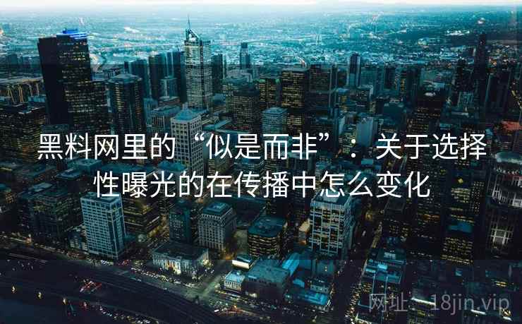 黑料网里的“似是而非”:关于选择性曝光的在传播中怎么变化 黑料网里的“似是而非”:关于选择性曝光的在传播中怎么变化