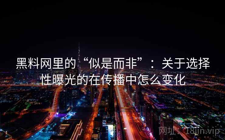 黑料网里的“似是而非”:关于选择性曝光的在传播中怎么变化 黑料网里的“似是而非”:关于选择性曝光的在传播中怎么变化