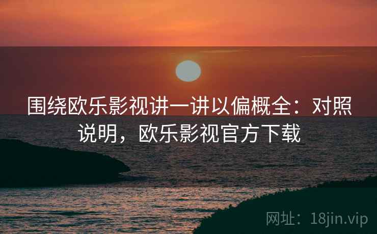围绕欧乐影视讲一讲以偏概全:对照说明,欧乐影视官方下载 围绕欧乐影视讲一讲以偏概全:对照说明,欧乐影视官方下载