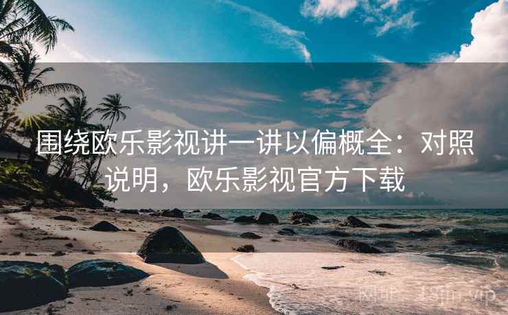 围绕欧乐影视讲一讲以偏概全:对照说明,欧乐影视官方下载 围绕欧乐影视讲一讲以偏概全:对照说明,欧乐影视官方下载