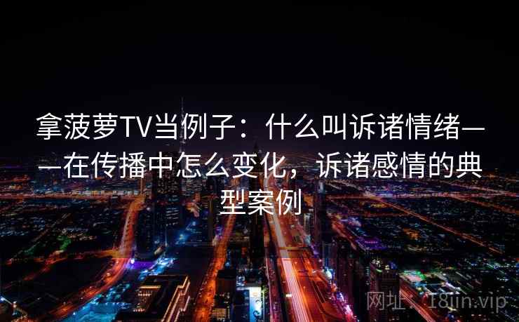拿菠萝TV当例子：什么叫诉诸情绪——在传播中怎么变化，诉诸感情的典型案例
