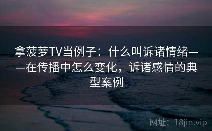 拿菠萝TV当例子：什么叫诉诸情绪——在传播中怎么变化，诉诸感情的典型案例