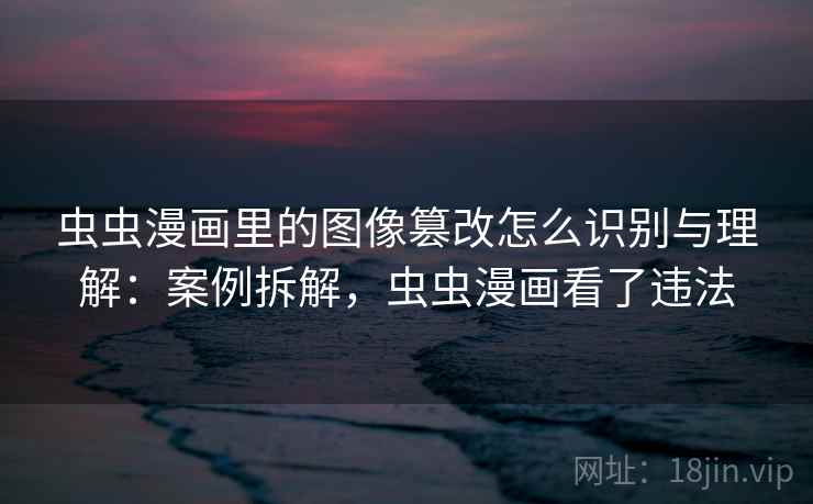 虫虫漫画里的图像篡改怎么识别与理解:案例拆解,虫虫漫画看了违法 虫虫漫画里的图像篡改怎么识别与理解:案例拆解,虫虫漫画看了违法