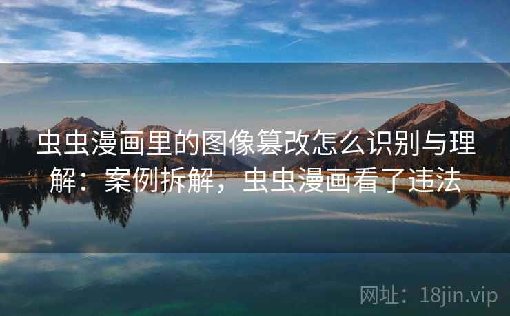 虫虫漫画里的图像篡改怎么识别与理解:案例拆解,虫虫漫画看了违法 虫虫漫画里的图像篡改怎么识别与理解:案例拆解,虫虫漫画看了违法