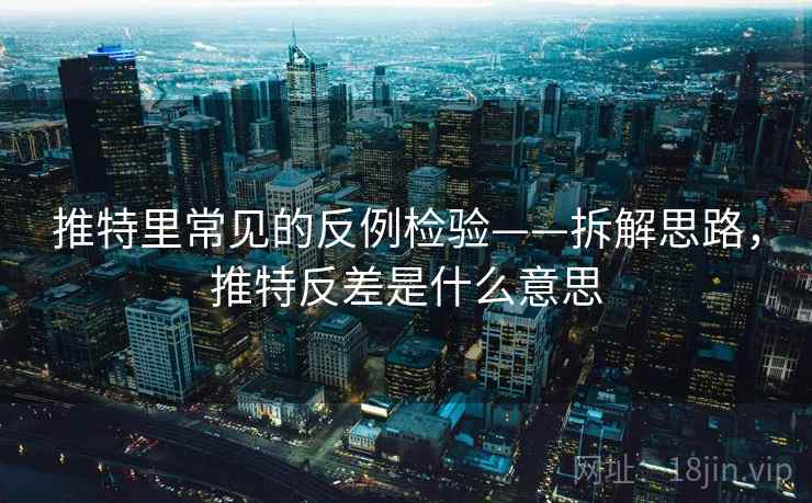 推特里常见的反例检验——拆解思路，推特反差是什么意思