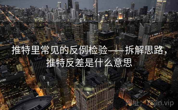 推特里常见的反例检验——拆解思路，推特反差是什么意思