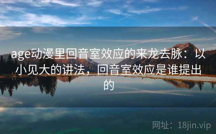 age动漫里回音室效应的来龙去脉:以小见大的讲法,回音室效应是谁提出的 age动漫里回音室效应的来龙去脉:以小见大的讲法,回音室效应是谁提出的
