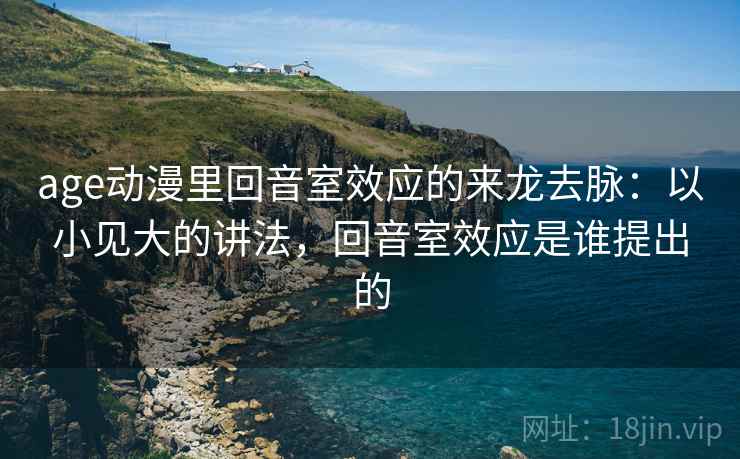 age动漫里回音室效应的来龙去脉:以小见大的讲法,回音室效应是谁提出的 age动漫里回音室效应的来龙去脉:以小见大的讲法,回音室效应是谁提出的