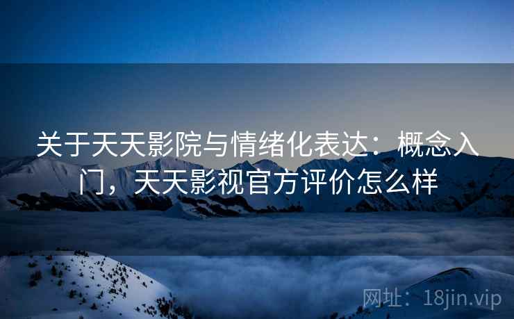 关于天天影院与情绪化表达：概念入门，天天影视官方评价怎么样