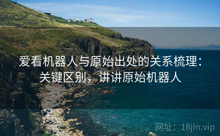 爱看机器人与原始出处的关系梳理:关键区别,讲讲原始机器人 爱看机器人与原始出处的关系梳理:关键区别,讲讲原始机器人