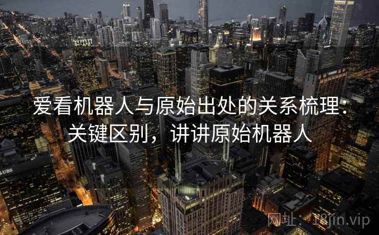 爱看机器人与原始出处的关系梳理:关键区别,讲讲原始机器人 爱看机器人与原始出处的关系梳理:关键区别,讲讲原始机器人