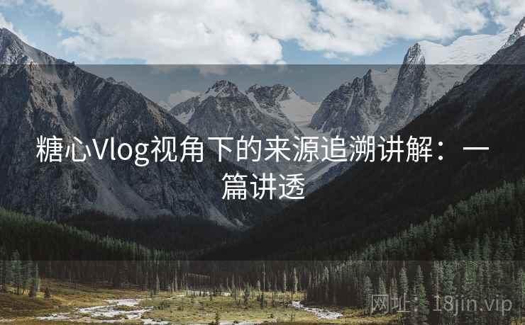 糖心Vlog视角下的来源追溯讲解:一篇讲透 糖心Vlog视角下的来源追溯讲解:一篇讲透