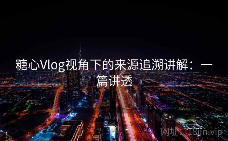 糖心Vlog视角下的来源追溯讲解:一篇讲透 糖心Vlog视角下的来源追溯讲解:一篇讲透
