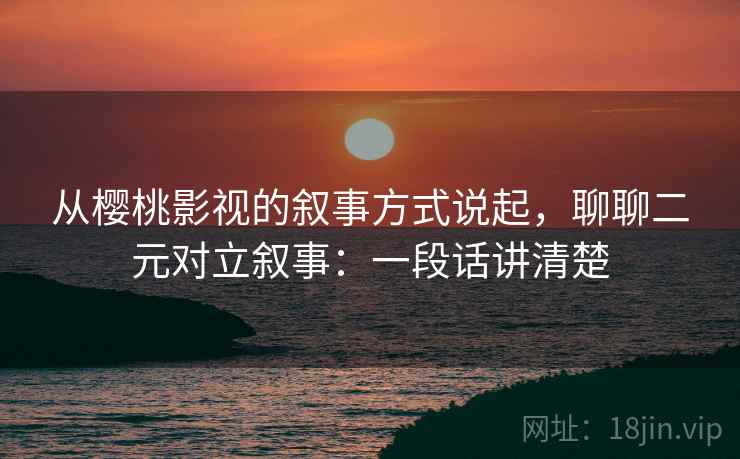 从樱桃影视的叙事方式说起，聊聊二元对立叙事：一段话讲清楚