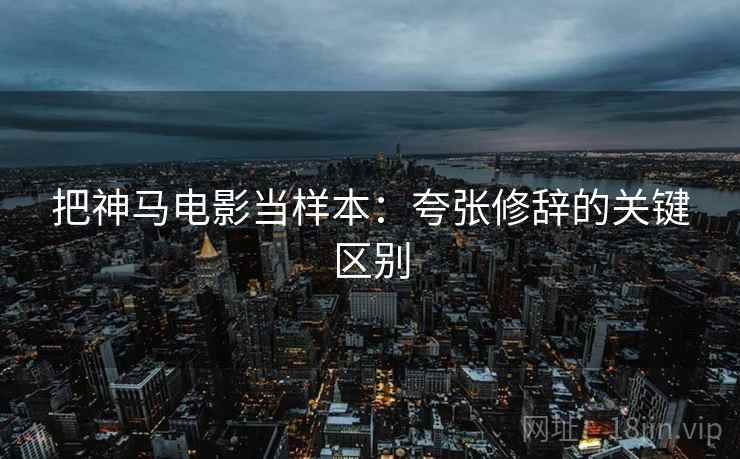 把神马电影当样本:夸张修辞的关键区别 把神马电影当样本:夸张修辞的关键区别