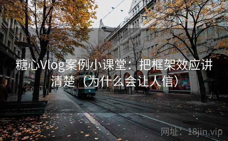 糖心Vlog案例小课堂:把框架效应讲清楚(为什么会让人信) 糖心Vlog案例小课堂:把框架效应讲清楚(为什么会让人信)
