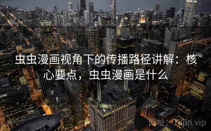 虫虫漫画视角下的传播路径讲解:核心要点,虫虫漫画是什么 虫虫漫画视角下的传播路径讲解:核心要点,虫虫漫画是什么