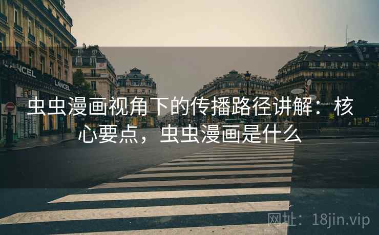 虫虫漫画视角下的传播路径讲解:核心要点,虫虫漫画是什么 虫虫漫画视角下的传播路径讲解:核心要点,虫虫漫画是什么