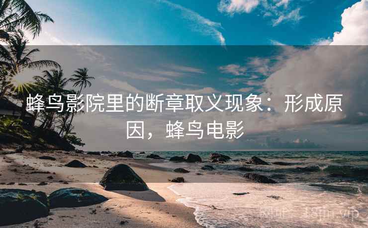 蜂鸟影院里的断章取义现象：形成原因，蜂鸟电影
