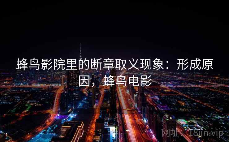 蜂鸟影院里的断章取义现象：形成原因，蜂鸟电影