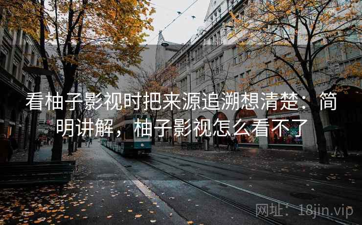 看柚子影视时把来源追溯想清楚:简明讲解,柚子影视怎么看不了 看柚子影视时把来源追溯想清楚:简明讲解,柚子影视怎么看不了