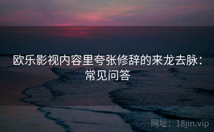 欧乐影视内容里夸张修辞的来龙去脉:常见问答 欧乐影视内容里夸张修辞的来龙去脉:常见问答