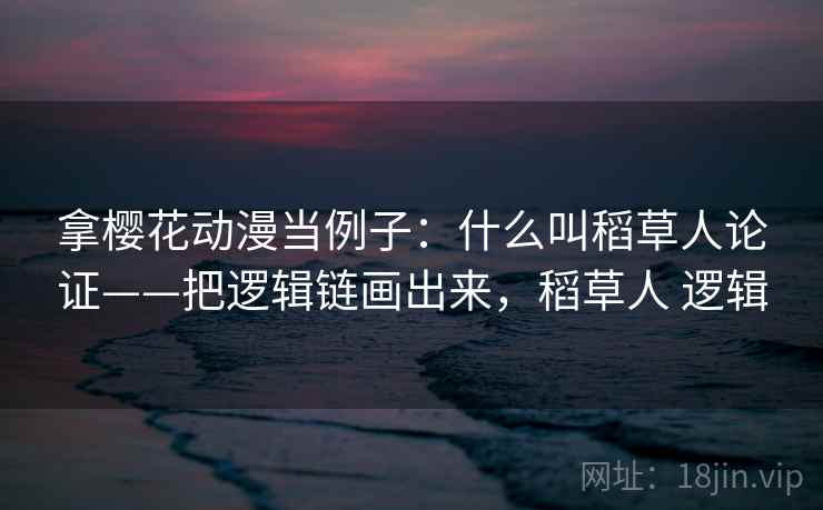 拿樱花动漫当例子：什么叫稻草人论证——把逻辑链画出来，稻草人 逻辑