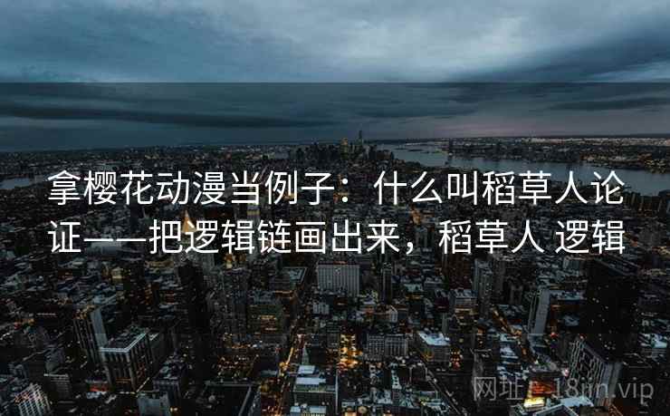 拿樱花动漫当例子：什么叫稻草人论证——把逻辑链画出来，稻草人 逻辑