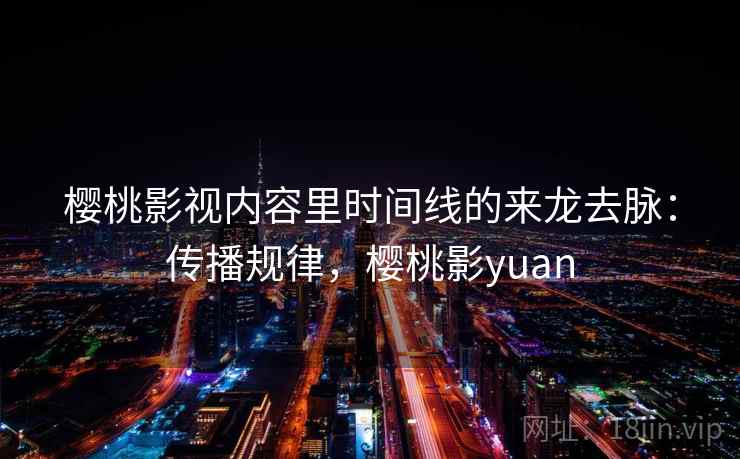 樱桃影视内容里时间线的来龙去脉:传播规律,樱桃影yuan 樱桃影视内容里时间线的来龙去脉:传播规律,樱桃影yuan
