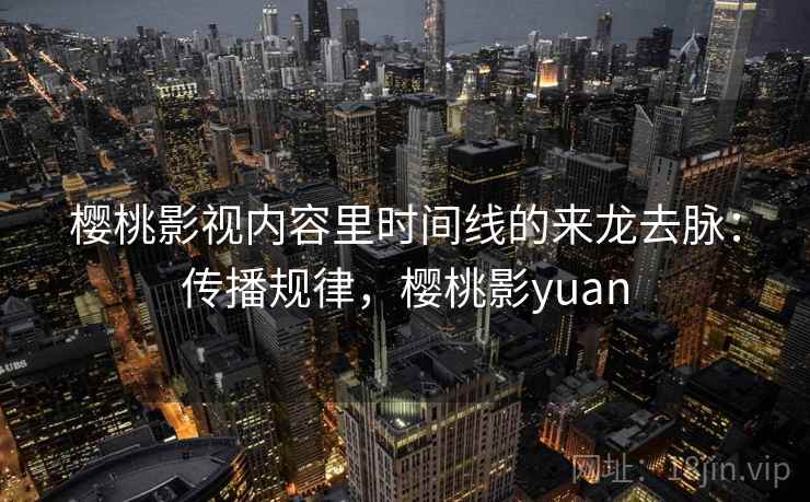 樱桃影视内容里时间线的来龙去脉:传播规律,樱桃影yuan 樱桃影视内容里时间线的来龙去脉:传播规律,樱桃影yuan