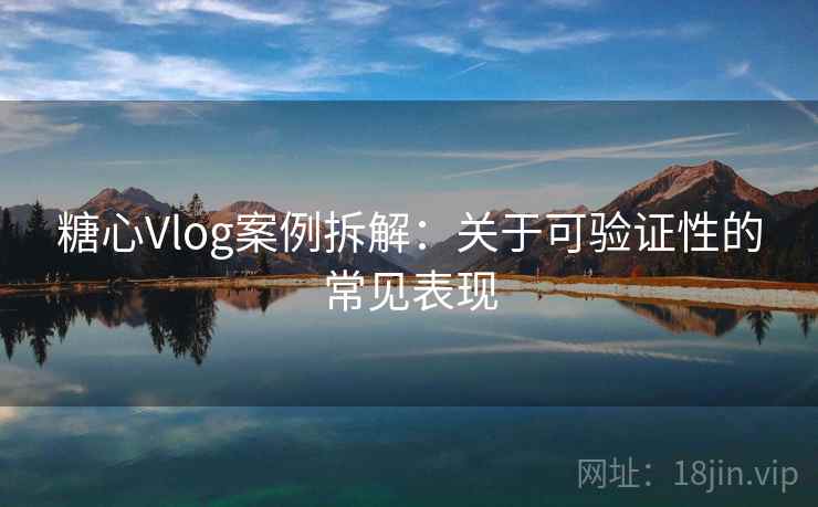 糖心Vlog案例拆解:关于可验证性的常见表现 糖心Vlog案例拆解:关于可验证性的常见表现