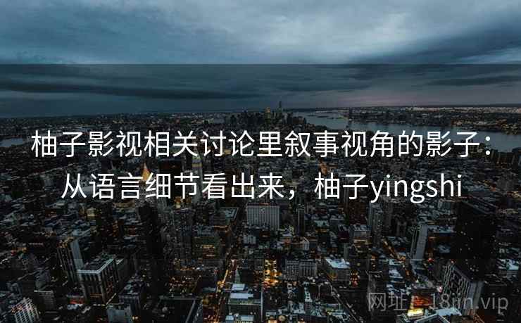 柚子影视相关讨论里叙事视角的影子：从语言细节看出来，柚子yingshi