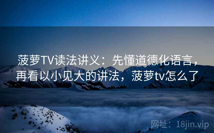 菠萝TV读法讲义:先懂道德化语言,再看以小见大的讲法,菠萝tv怎么了 菠萝TV读法讲义:先懂道德化语言,再看以小见大的讲法,菠萝tv怎么了