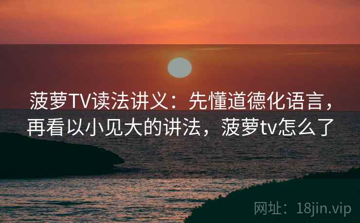 菠萝TV读法讲义:先懂道德化语言,再看以小见大的讲法,菠萝tv怎么了 菠萝TV读法讲义:先懂道德化语言,再看以小见大的讲法,菠萝tv怎么了