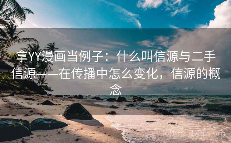 拿YY漫画当例子:什么叫信源与二手信源——在传播中怎么变化,信源的概念 拿YY漫画当例子:什么叫信源与二手信源——在传播中怎么变化,信源的概念