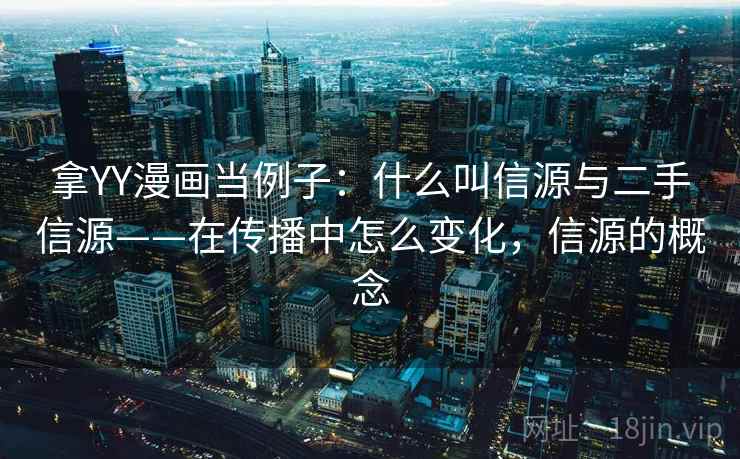 拿YY漫画当例子:什么叫信源与二手信源——在传播中怎么变化,信源的概念 拿YY漫画当例子:什么叫信源与二手信源——在传播中怎么变化,信源的概念