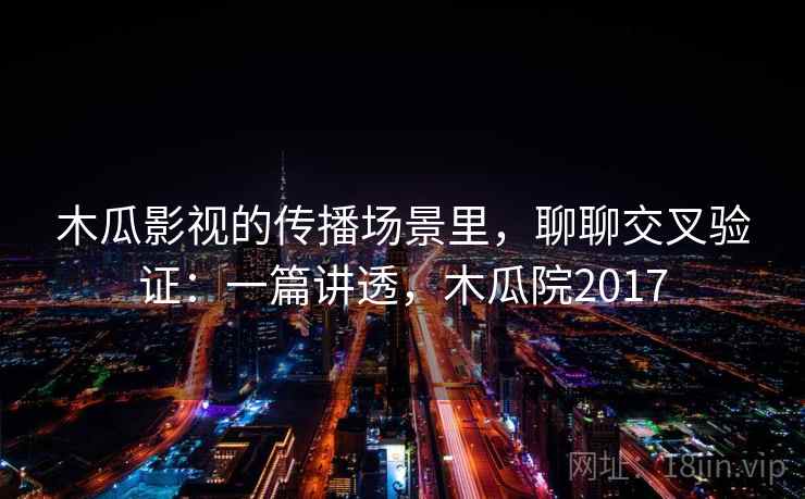 木瓜影视的传播场景里,聊聊交叉验证:一篇讲透,木瓜院2017 木瓜影视的传播场景里,聊聊交叉验证:一篇讲透,木瓜院2017
