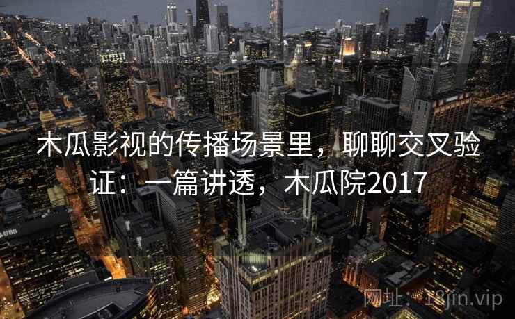 木瓜影视的传播场景里,聊聊交叉验证:一篇讲透,木瓜院2017 木瓜影视的传播场景里,聊聊交叉验证:一篇讲透,木瓜院2017