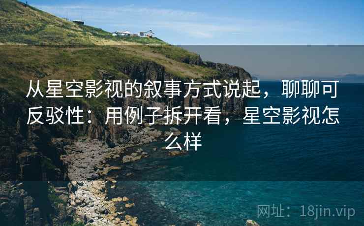 从星空影视的叙事方式说起,聊聊可反驳性:用例子拆开看,星空影视怎么样 从星空影视的叙事方式说起,聊聊可反驳性:用例子拆开看,星空影视怎么样