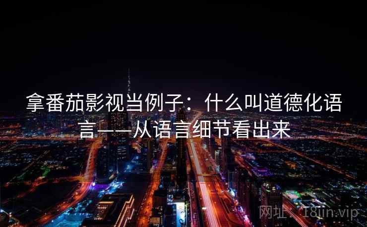 拿番茄影视当例子:什么叫道德化语言——从语言细节看出来 拿番茄影视当例子:什么叫道德化语言——从语言细节看出来