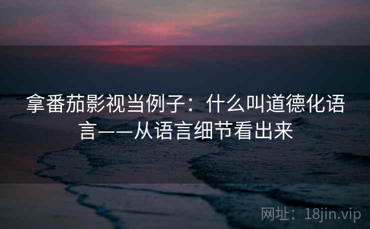 拿番茄影视当例子:什么叫道德化语言——从语言细节看出来 拿番茄影视当例子:什么叫道德化语言——从语言细节看出来