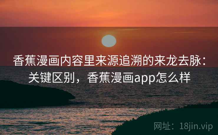 香蕉漫画内容里来源追溯的来龙去脉：关键区别，香蕉漫画app怎么样