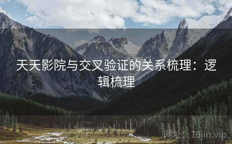 天天影院与交叉验证的关系梳理:逻辑梳理 天天影院与交叉验证的关系梳理:逻辑梳理