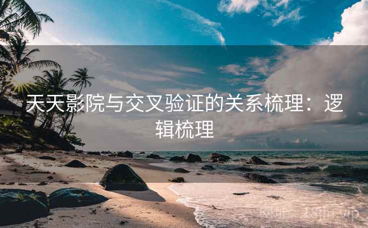 天天影院与交叉验证的关系梳理:逻辑梳理 天天影院与交叉验证的关系梳理:逻辑梳理
