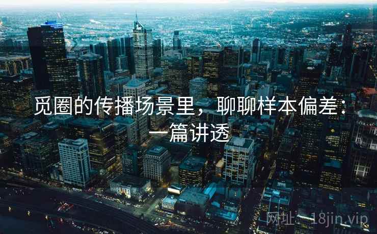 觅圈的传播场景里,聊聊样本偏差:一篇讲透 觅圈的传播场景里,聊聊样本偏差:一篇讲透